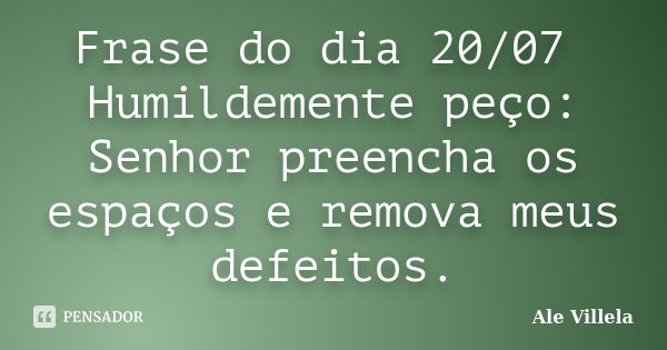 Frase do dia 20/07 Humildemente peço: Senhor preencha os espaços e remova meus defeitos.... Frase de ALE VILLELA.