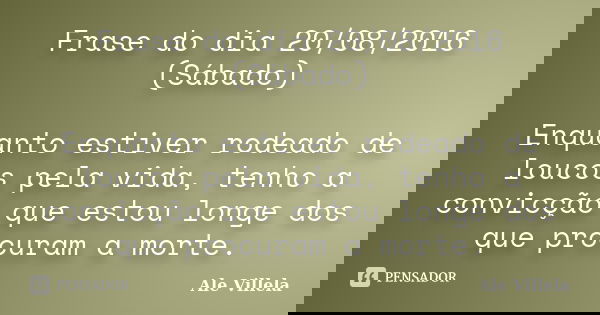 Frase do dia 20/08/2016 (Sábado) Enquanto estiver rodeado de loucos pela vida, tenho a convicção que estou longe dos que procuram a morte.... Frase de Ale Villela.