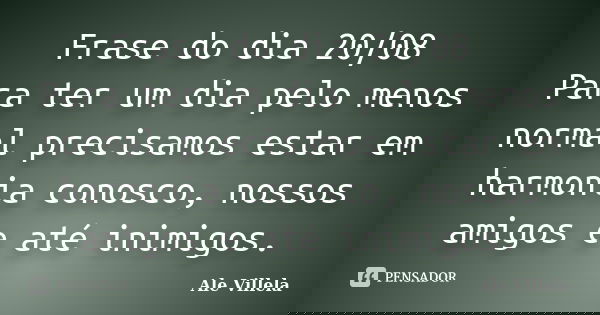 Frase do dia 20/08 Para ter um dia pelo menos normal precisamos estar em harmonia conosco, nossos amigos e até inimigos.... Frase de ALE VILLELA.