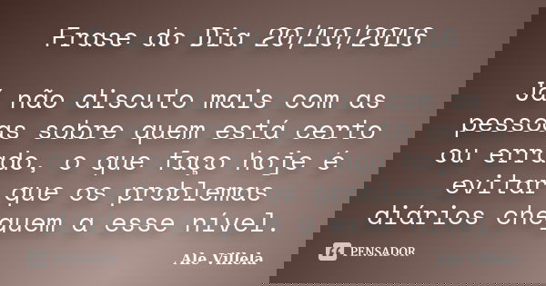 Frase do Dia 20/10/2016 Já não discuto mais com as pessoas sobre quem está certo ou errado, o que faço hoje é evitar que os problemas diários cheguem a esse nív... Frase de Ale Villela.