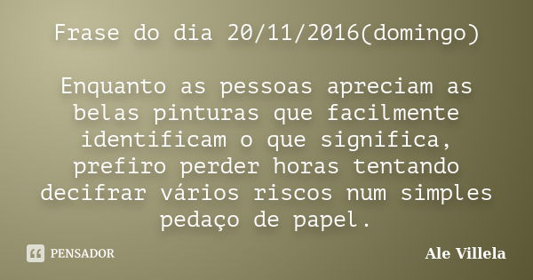 Frase do dia 20/11/2016(domingo) Enquanto as pessoas apreciam as belas pinturas que facilmente identificam o que significa, prefiro perder horas tentando decifr... Frase de ALE VILLELA.