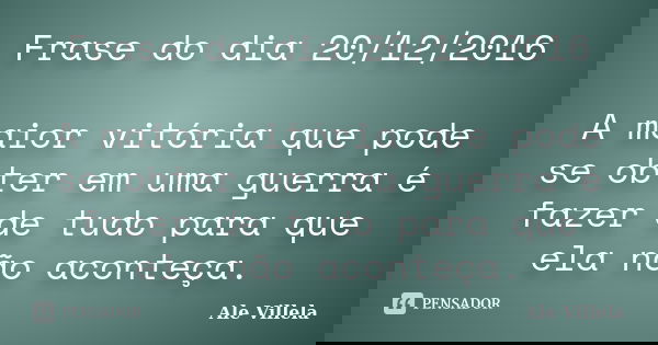 Frase do dia 20/12/2016 A maior vitória que pode se obter em uma guerra é fazer de tudo para que ela não aconteça.... Frase de ALE VILLELA.