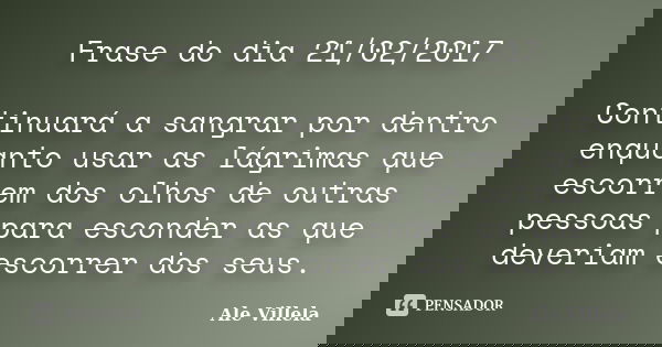 Frase do dia 21/02/2017 Continuará a sangrar por dentro enquanto usar as lágrimas que escorrem dos olhos de outras pessoas para esconder as que deveriam escorre... Frase de ALE VILLELA.