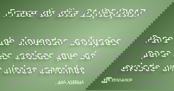 Frase do dia 21/05/2017 Pare de inventar soluções para as coisas que só existe um único caminho.... Frase de ALE VILLELA.