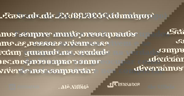 Frase do dia 21/08/2016 (domingo) Estamos sempre muito preocupados como as pessoas vivem e se comportam, quando na verdade deviríamos nos preocupar como devería... Frase de Ale Villela.
