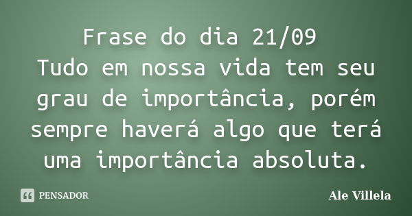 Frase do dia 21/09 Tudo em nossa vida tem seu grau de importância, porém sempre haverá algo que terá uma importância absoluta.... Frase de ALE VILLELA.