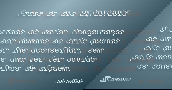 Frase do dia 21/10/2016 O estado de maior insegurança de um ser humano se cria quando ele quer lhe aconselhar, sem pelo menos uma vez ter ouvido os conselhos de... Frase de Ale Villela.