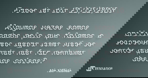 Frase do dia 21/12/2016 Algumas vezes somos criticados pelo que falamos e escrevemos agora como você se sente quando não faz nenhuma dessas coisas?... Frase de ALE VILLELA.
