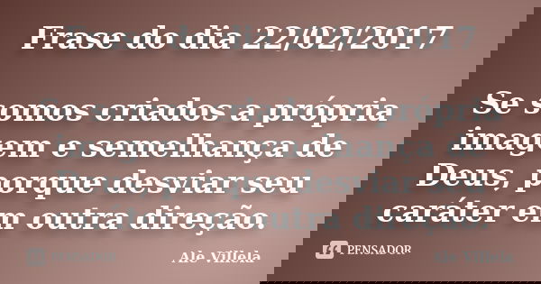 Frase do dia 22/02/2017 Se somos criados a própria imagem e semelhança de Deus, porque desviar seu caráter em outra direção.... Frase de ALE VILLELA.