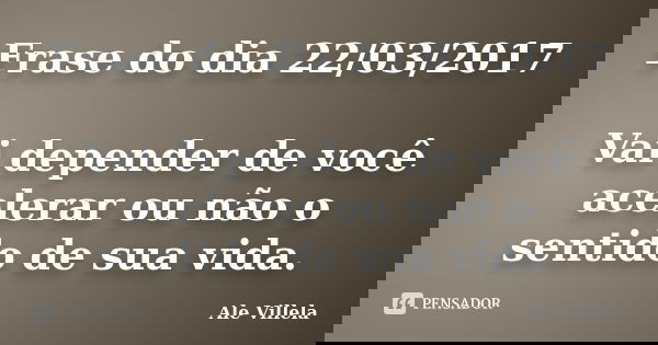 Frase do dia 22/03/2017 Vai depender de você acelerar ou não o sentido de sua vida.... Frase de ALE VILLELA.
