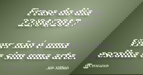 Frase do dia 22/04/2017 Viver não é uma escolha e sim uma arte.... Frase de ALE VILLELA.