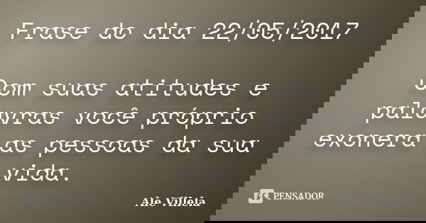 Frase do dia 22/05/2017 Com suas atitudes e palavras você próprio exonera as pessoas da sua vida.... Frase de ALE VILLELA.