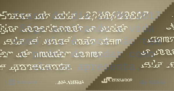 Frase do dia 22/06/2017 Siga aceitando a vida como ela é você não tem o poder de mudar como ela se apresenta.... Frase de ALE VILLELA.