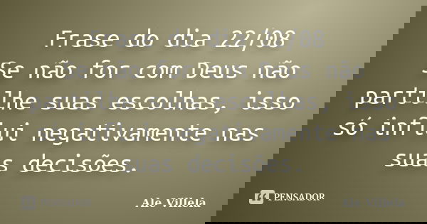 Frase do dia 22/08 Se não for com Deus não partilhe suas escolhas, isso só influi negativamente nas suas decisões.... Frase de ALE VILLELA.