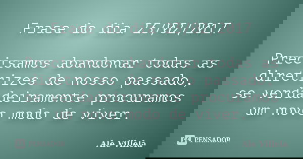 Frase do dia 23/02/2017 Precisamos abandonar todas as diretrizes de nosso passado, se verdadeiramente procuramos um novo modo de viver.... Frase de ALE VILLELA.