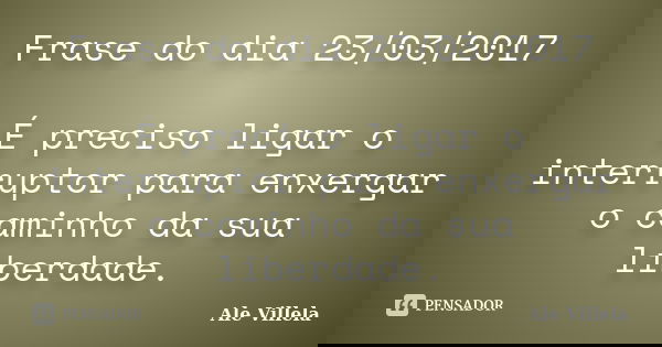 Frase do dia 23/03/2017 É preciso ligar o interruptor para enxergar o caminho da sua liberdade.... Frase de ALE VILLELA.