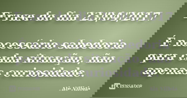 Frase do dia 23/04/2017 É necessário sabedoria para cada situação, não apenas curiosidade.... Frase de ALE VILLELA.