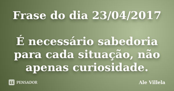 Frase do dia 23/04/2017 É necessário sabedoria para cada situação, não apenas curiosidade.... Frase de ALE VILLELA.