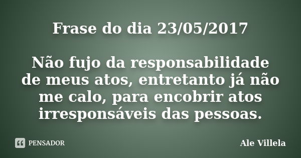 Frase do dia 23/05/2017 Não fujo da responsabilidade de meus atos, entretanto já não me calo, para encobrir atos irresponsáveis das pessoas.... Frase de ALE VILLELA.