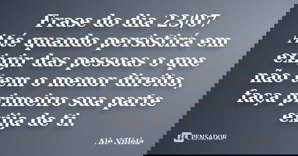Frase do dia 23/07 Até quando persistirá em exigir das pessoas o que não tem o menor direito, faça primeiro sua parte exija de ti.... Frase de ALE VILLELA.