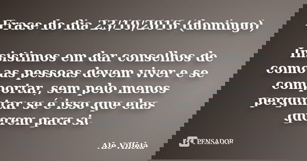 Frase do dia 23/10/2016 (domingo) Insistimos em dar conselhos de como as pessoas devem viver e se comportar, sem pelo menos perguntar se é isso que elas querem ... Frase de Ale Villela.