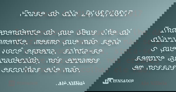 Frase do dia 24/02/2017 Independente do que Deus lhe dá diariamente, mesmo que não seja o que você espera, sinta-se sempre agradecido, nós erramos em nossas esc... Frase de ALE VILLELA.