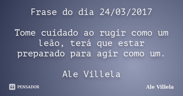 Frase do dia 24/03/2017 Tome cuidado ao rugir como um leão, terá que estar preparado para agir como um. Ale Villela... Frase de ALE VILLELA.