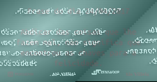 Frase do dia 24/04/2017 Abdicar das coisas que lhe fazem mal, não significa que encontrou as chaves para a felicidade.... Frase de ALE VILLELA.