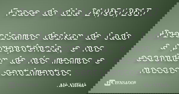 Frase do dia 24/05/2017 Precisamos deixar de lado a prepotência, e nos esconder de nós mesmos e nossos sentimentos.... Frase de ALE VILLELA.