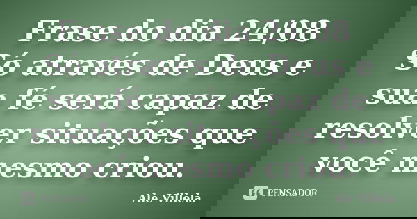 Frase do dia 24/08 Só através de Deus e sua fé será capaz de resolver situações que você mesmo criou.... Frase de ALE VILLELA.
