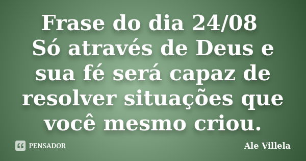 Frase do dia 24/08 Só através de Deus e sua fé será capaz de resolver situações que você mesmo criou.... Frase de ALE VILLELA.