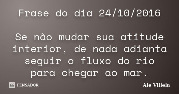 Frase do dia 24/10/2016 Se não mudar sua atitude interior, de nada adianta seguir o fluxo do rio para chegar ao mar.... Frase de Ale Villela.