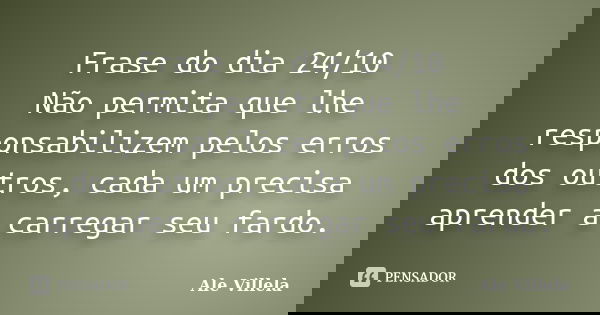 Frase do dia 24/10 Não permita que lhe responsabilizem pelos erros dos outros, cada um precisa aprender a carregar seu fardo.... Frase de ALE VILLELA.