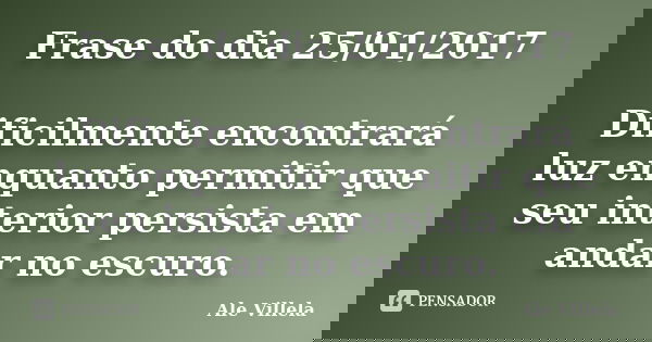Frase do dia 25/01/2017 Dificilmente encontrará luz enquanto permitir que seu interior persista em andar no escuro.... Frase de ALE VILLELA.