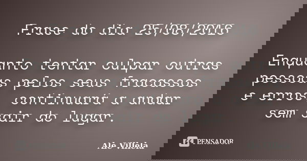 Frase do dia 25/08/2016 Enquanto tentar culpar outras pessoas pelos seus fracassos e erros, continuará a andar sem sair do lugar.... Frase de Ale Villela.