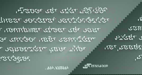 Frase do dia 25/09 Nunca estará satisfeito com nenhuma área de sua vida se antes não confiar no poder superior que lhe protege.... Frase de ALE VILLELA.