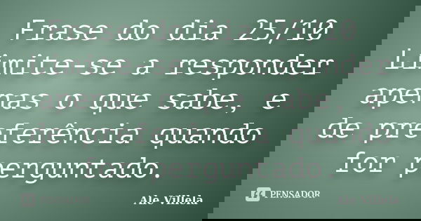 Frase do dia 25/10 Limite-se a responder apenas o que sabe, e de preferência quando for perguntado.... Frase de ALE VILLELA.