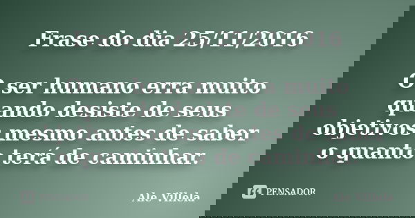 Frase do dia 25/11/2016 O ser humano erra muito quando desiste de seus objetivos mesmo antes de saber o quanto terá de caminhar.... Frase de ALE VILLELA.