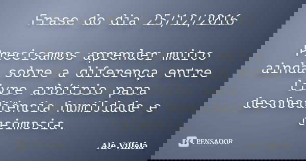 Frase do dia 25/12/2016 Precisamos aprender muito ainda sobre a diferença entre livre arbítrio para desobediência humildade e teimosia.... Frase de ALE VILLELA.