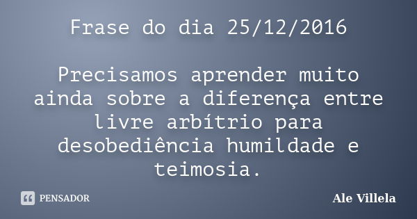 Frase do dia 25/12/2016 Precisamos aprender muito ainda sobre a diferença entre livre arbítrio para desobediência humildade e teimosia.... Frase de ALE VILLELA.