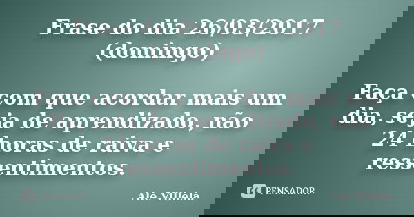 Frase do dia 26/03/2017 (domingo) Faça com que acordar mais um dia, seja de aprendizado, não 24 horas de raiva e ressentimentos.... Frase de ALE VILLELA.