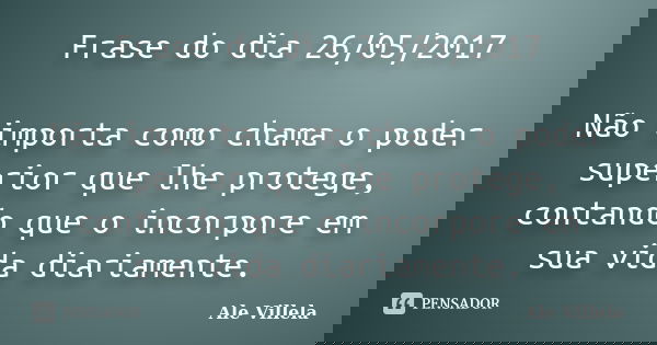 Frase do dia 26/05/2017 Não importa como chama o poder superior que lhe protege, contando que o incorpore em sua vida diariamente.... Frase de ALE VILLELA.