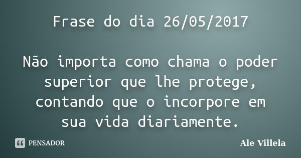 Frase do dia 26/05/2017 Não importa como chama o poder superior que lhe protege, contando que o incorpore em sua vida diariamente.... Frase de ALE VILLELA.