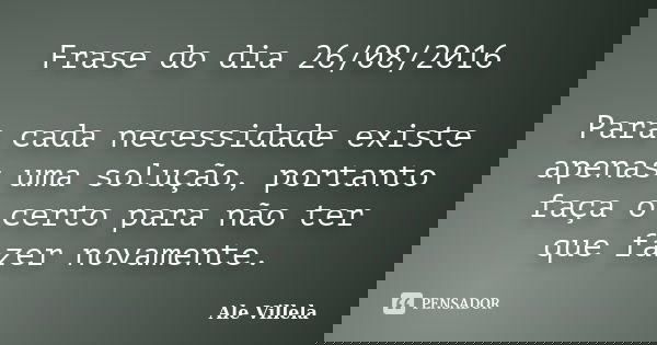 Frase do dia 26/08/2016 Para cada necessidade existe apenas uma solução, portanto faça o certo para não ter que fazer novamente.... Frase de Ale Villela.
