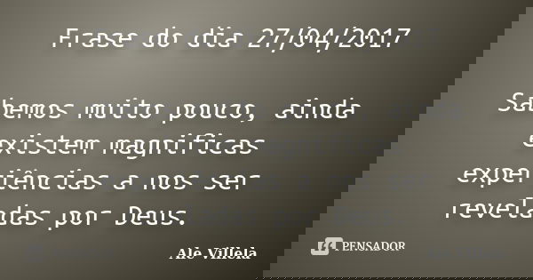 Frase do dia 27/04/2017 Sabemos muito pouco, ainda existem magnificas experiências a nos ser reveladas por Deus.... Frase de ALE VILLELA.