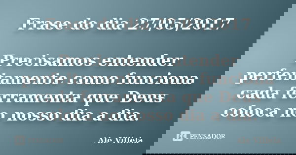 Frase do dia 27/05/2017 Precisamos entender perfeitamente como funciona cada ferramenta que Deus coloca no nosso dia a dia.... Frase de ALE VILLELA.