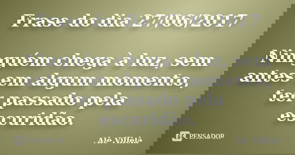 Frase do dia 27/06/2017 Ninguém chega à luz, sem antes em algum momento, ter passado pela escuridão.... Frase de ALE VILLELA.