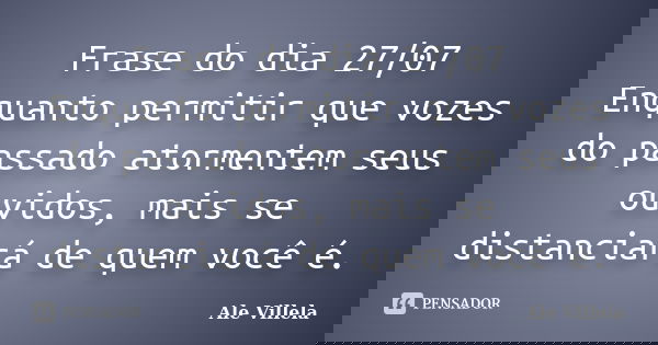 Frase do dia 27/07 Enquanto permitir que vozes do passado atormentem seus ouvidos, mais se distanciará de quem você é.... Frase de ALE VILLELA.