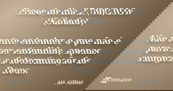 Frase do dia 27/08/2016 (Sábado) Não tente entender o que não é para ser entendido, apenas cumpra a determinação de Deus.... Frase de Ale Villela.