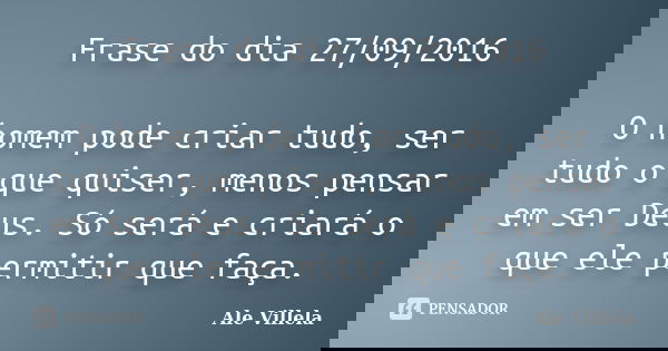 Frase do dia 27/09/2016 O homem pode criar tudo, ser tudo o que quiser, menos pensar em ser Deus. Só será e criará o que ele permitir que faça.... Frase de Ale Villela.